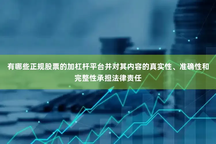 有哪些正规股票的加杠杆平台并对其内容的真实性、准确性和完整性承担法律责任