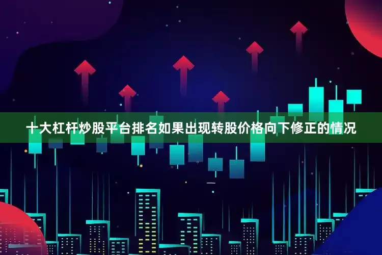 十大杠杆炒股平台排名如果出现转股价格向下修正的情况