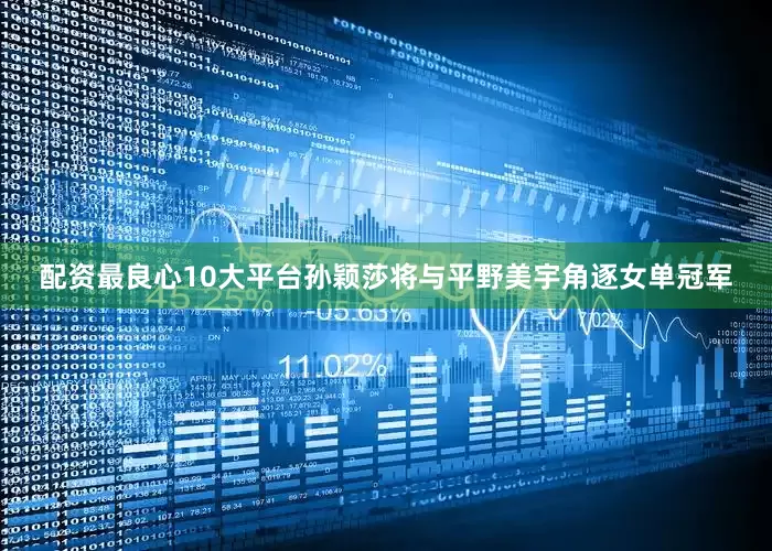 配资最良心10大平台孙颖莎将与平野美宇角逐女单冠军