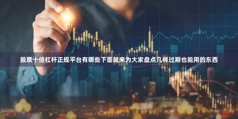 股票十倍杠杆正规平台有哪些下面就来为大家盘点几样过期也能用的东西