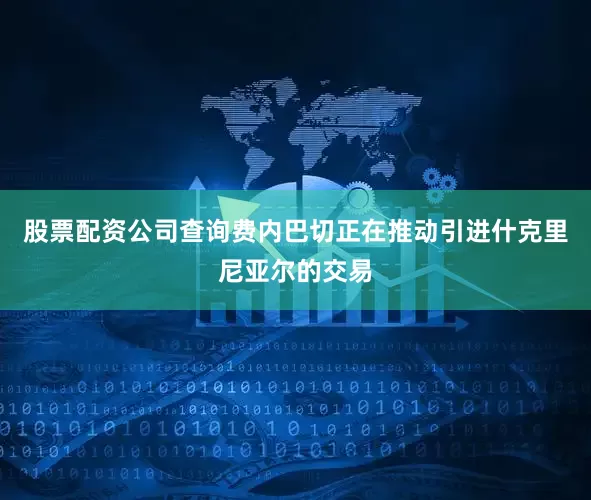 股票配资公司查询费内巴切正在推动引进什克里尼亚尔的交易
