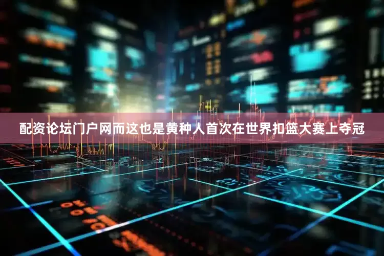 配资论坛门户网而这也是黄种人首次在世界扣篮大赛上夺冠