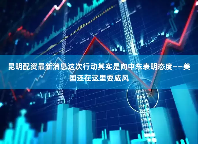 昆明配资最新消息这次行动其实是向中东表明态度——美国还在这里耍威风