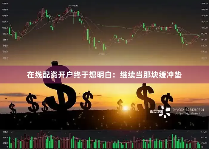 在线配资开户终于想明白：继续当那块缓冲垫